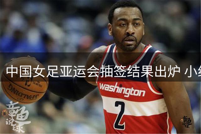 中国女足亚运会抽签结果出炉 小组赛出线形势一片大好