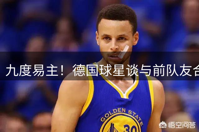 九度易主！德国球星谈与前队友合作困境