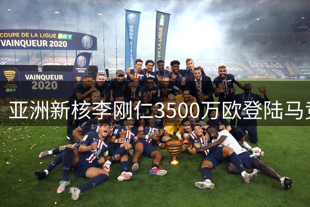 亚洲新核李刚仁3500万欧登陆马竞 西甲豪门押注远东市场战略