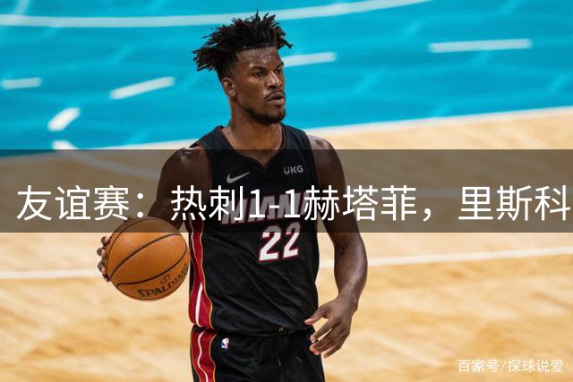友谊赛：热刺1-1赫塔菲，里斯科破门，加拉格尔扳平