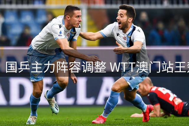 国乒主力阵容调整 WTT澳门站王楚钦领衔出战 女单前二缺席
