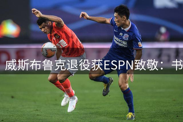 威斯布鲁克退役获ESPN致敬：书写属于自己的传奇
