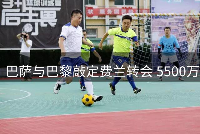 巴萨与巴黎敲定费兰转会 5500万欧达成一致