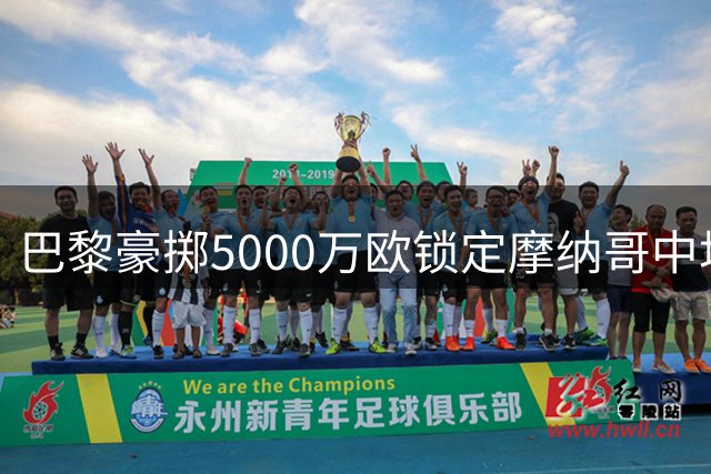 巴黎豪掷5000万欧锁定摩纳哥中场核心 阿克利乌什签约五年