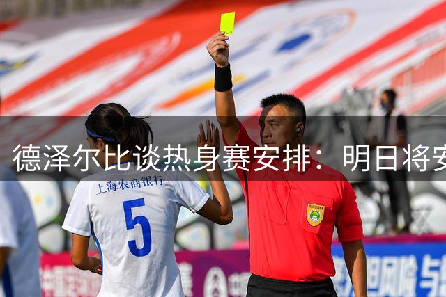 德泽尔比谈热身赛安排：明日将安排替补球员出战