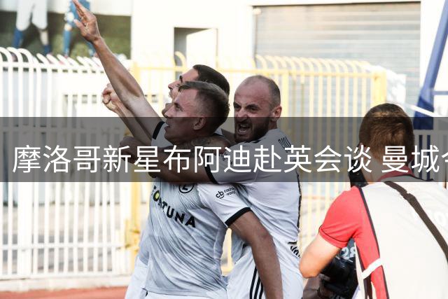 摩洛哥新星布阿迪赴英会谈 曼城今夏引援计划再进一步