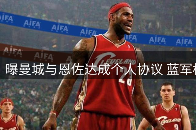 曝曼城与恩佐达成个人协议 蓝军标价成转会最后障碍