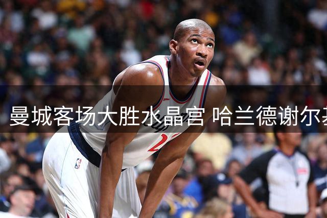 曼城客场大胜水晶宫 哈兰德谢尔基合力贡献四球