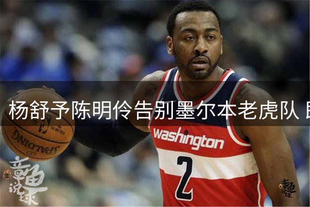 杨舒予陈明伶告别墨尔本老虎队 即将回归中国女篮备战
