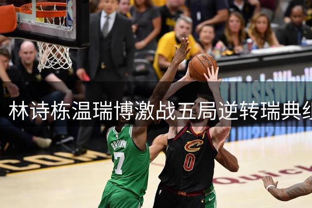 林诗栋温瑞博激战五局逆转瑞典组合 强势挺进男双八强