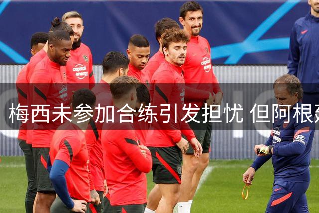 梅西未参加合练引发担忧 但阿根廷内部相信他会上场