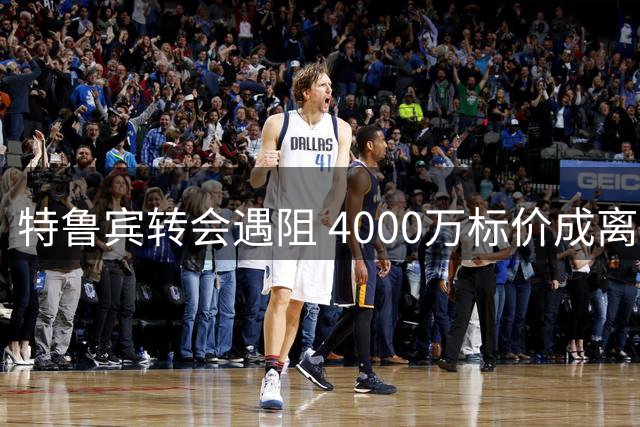 特鲁宾转会遇阻 4000万标价成离队障碍