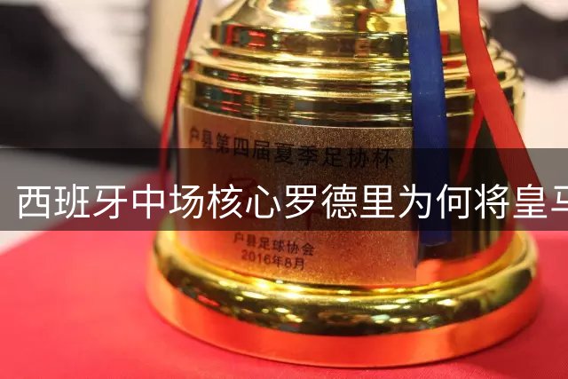 西班牙中场核心罗德里为何将皇马视为职业生涯转折点？