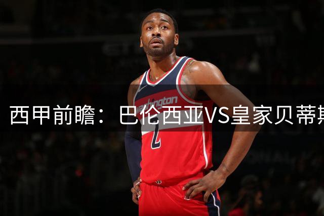 西甲前瞻：巴伦西亚VS皇家贝蒂斯 主场韧性对决传控强队