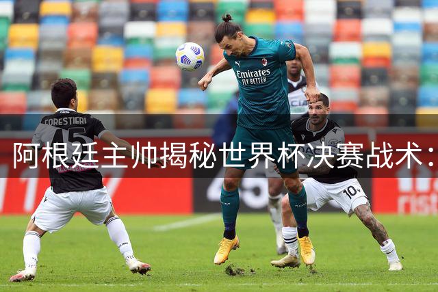 阿根廷主帅揭秘世界杯决赛战术：用象棋思维破解西班牙传控