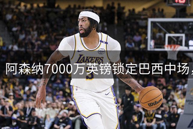 阿森纳7000万英镑锁定巴西中场，吉马良斯或成枪手新核心