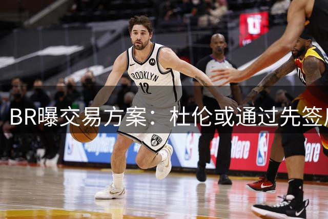 BR曝交易方案：杜伦或通过先签后换加盟快船
