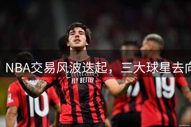 NBA交易风波迭起，三大球星去向牵动总冠军悬念